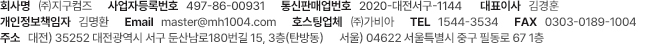 회사명 l (주)지구컴즈     사업자등록번호 l 497-86-00931     통신판매신고번호 l 2018-대전서구-0110
					대표이사 l 김경훈     개인정보책임자 l 김명환     E-mail l master@mh1004.com     호스팅업체 l (주)가비아      TEL l 1544-3534     FAX l 0303-0189-1004
					주소 l 대전)35261 대전광역시 서구 문정로 22 (탄방동 9층)     서울)06693 서울시 서초구 방배천로 2길 7(웅지빌딩 6층)